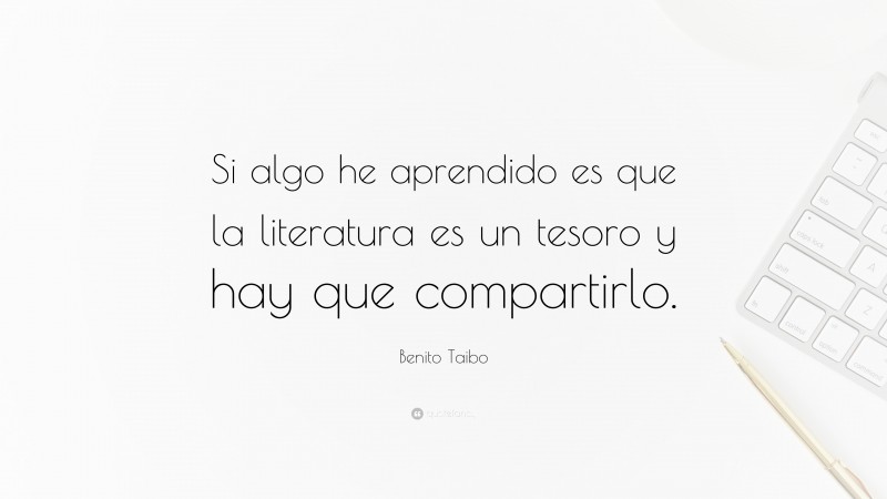 Benito Taibo Quote: “Si algo he aprendido es que la literatura es un tesoro y hay que compartirlo.”