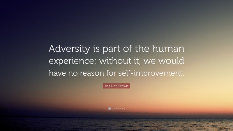 Asa Don Brown Quote: “Adversity is part of the human experience; without it, we would have no reason for self-improvement.”
