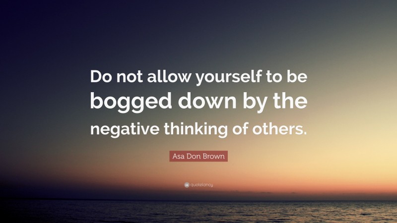 Asa Don Brown Quote: “Do not allow yourself to be bogged down by the negative thinking of others.”