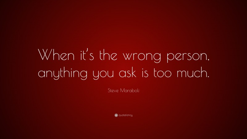 Steve Maraboli Quote: “When it’s the wrong person, anything you ask is too much.”