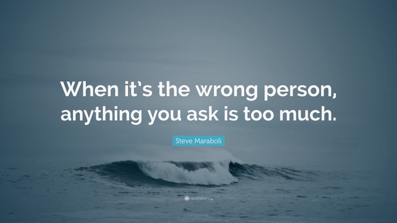 Steve Maraboli Quote: “When it’s the wrong person, anything you ask is too much.”