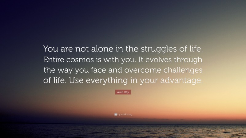 Amit Ray Quote: “You are not alone in the struggles of life. Entire cosmos is with you. It evolves through the way you face and overcome challenges of life. Use everything in your advantage.”