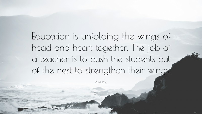 Amit Ray Quote: “Education is unfolding the wings of head and heart together. The job of a teacher is to push the students out of the nest to strengthen their wings.”