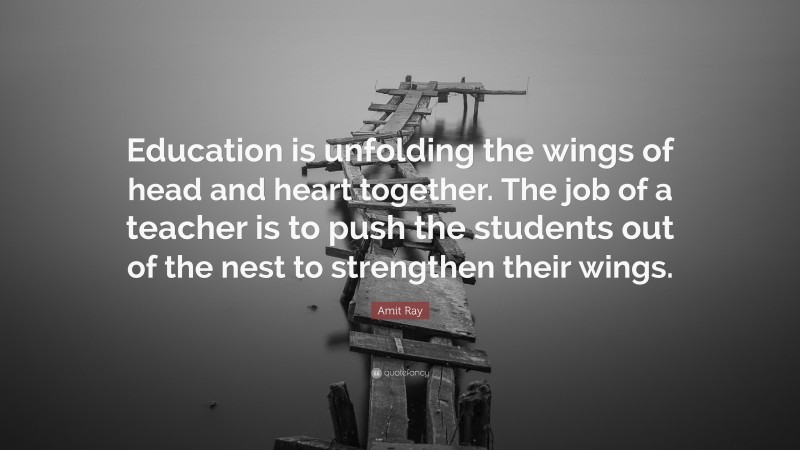 Amit Ray Quote: “Education is unfolding the wings of head and heart together. The job of a teacher is to push the students out of the nest to strengthen their wings.”