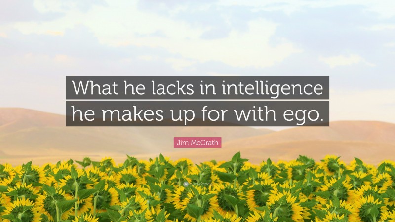 Jim McGrath Quote: “What he lacks in intelligence he makes up for with ego.”