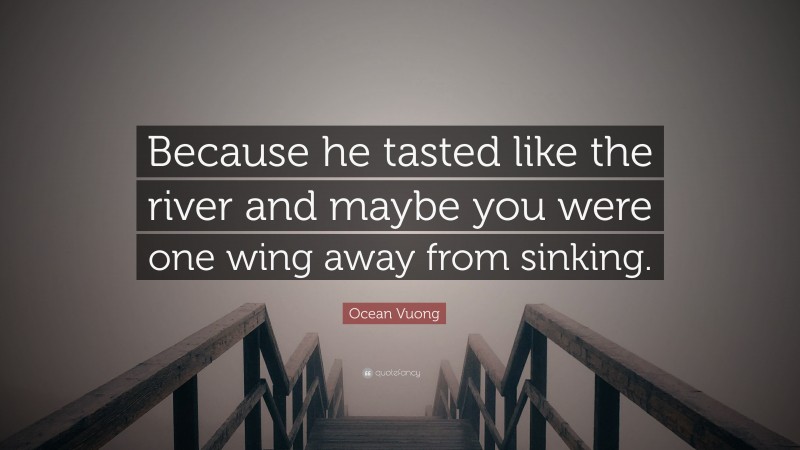 Ocean Vuong Quote: “Because he tasted like the river and maybe you were one wing away from sinking.”