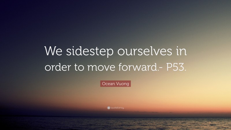 Ocean Vuong Quote: “We sidestep ourselves in order to move forward.- P53.”