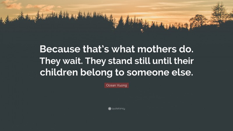 Ocean Vuong Quote: “Because that’s what mothers do. They wait. They stand still until their children belong to someone else.”