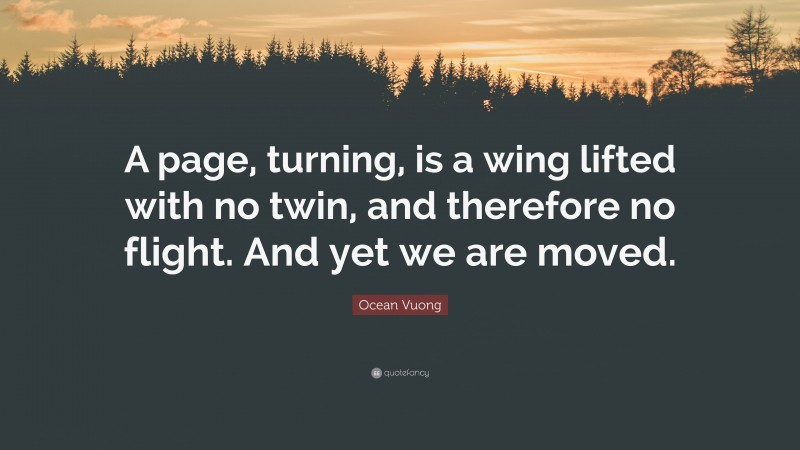 Ocean Vuong Quote: “A page, turning, is a wing lifted with no twin, and therefore no flight. And yet we are moved.”