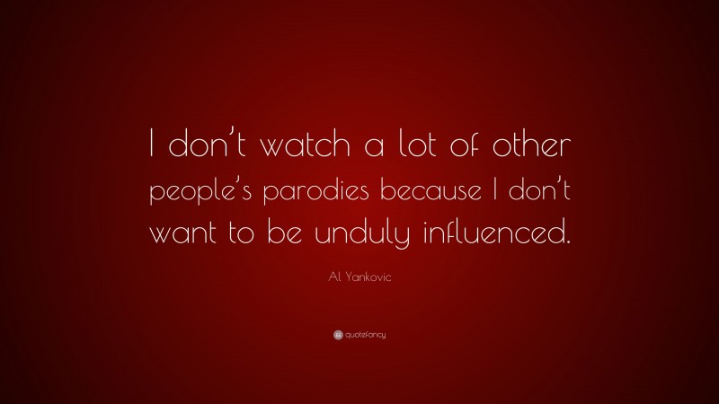Al Yankovic Quote: “I don’t watch a lot of other people’s parodies because I don’t want to be unduly influenced.”