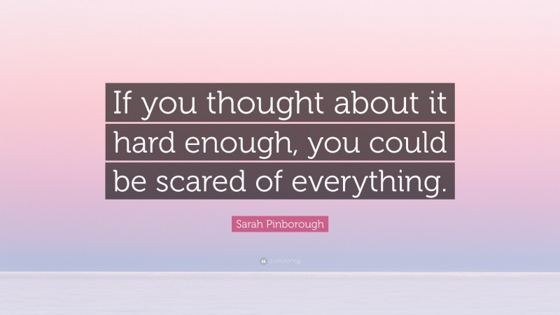 Sarah Pinborough Quote: “If you thought about it hard enough, you could be scared of everything.”