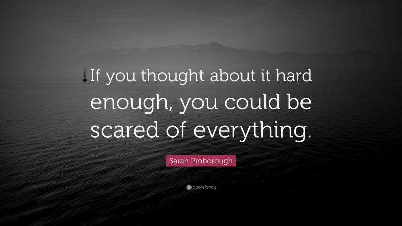 Sarah Pinborough Quote: “If you thought about it hard enough, you could be scared of everything.”