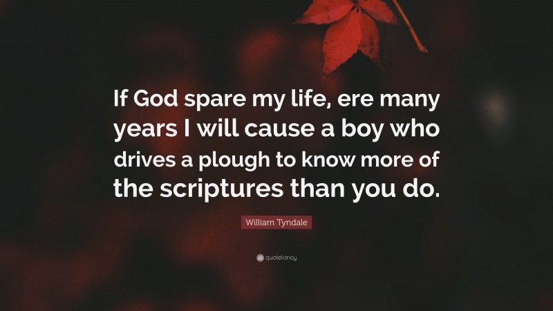 William Tyndale Quote: “If God spare my life, ere many years I will cause a boy who drives a plough to know more of the scriptures than you do.”