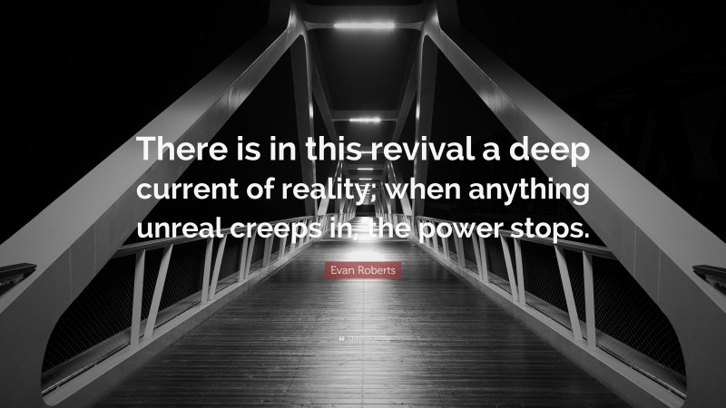 Evan Roberts Quote: “There is in this revival a deep current of reality; when anything unreal creeps in, the power stops.”