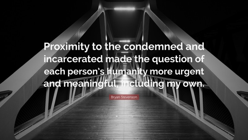 Bryan Stevenson Quote: “Proximity to the condemned and incarcerated made the question of each person’s humanity more urgent and meaningful, including my own.”
