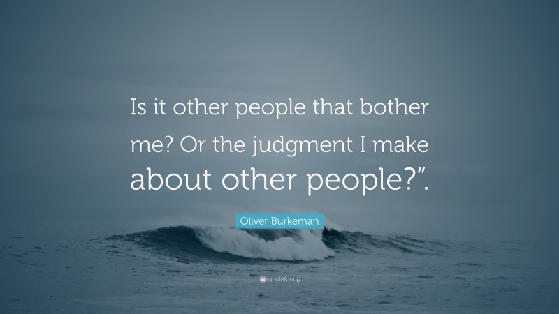 Oliver Burkeman Quote: “Is it other people that bother me? Or the judgment I make about other people?”.”