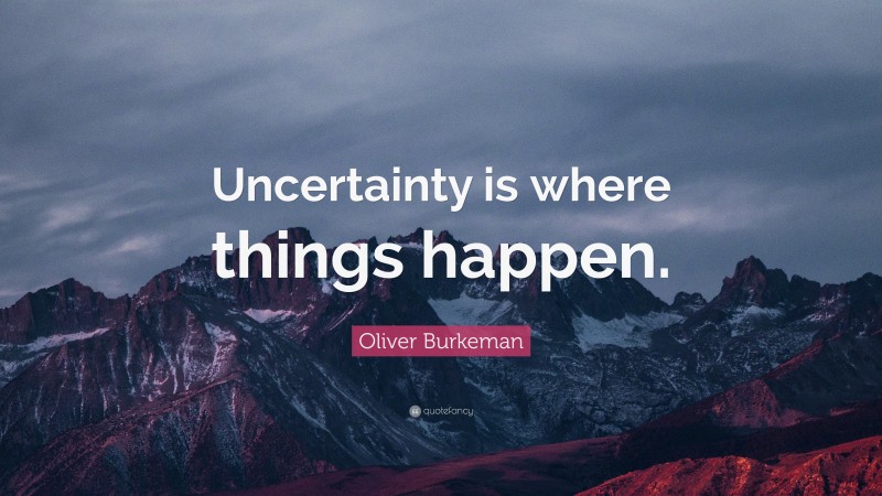 Oliver Burkeman Quote: “Uncertainty is where things happen.”