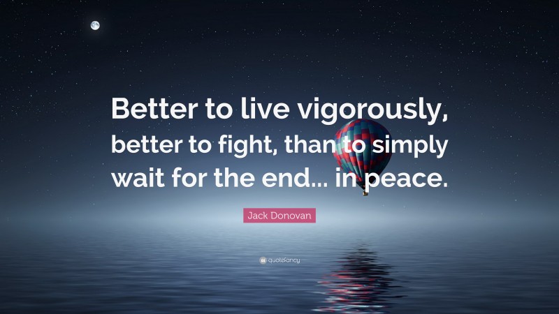 Jack Donovan Quote: “Better to live vigorously, better to fight, than to simply wait for the end... in peace.”