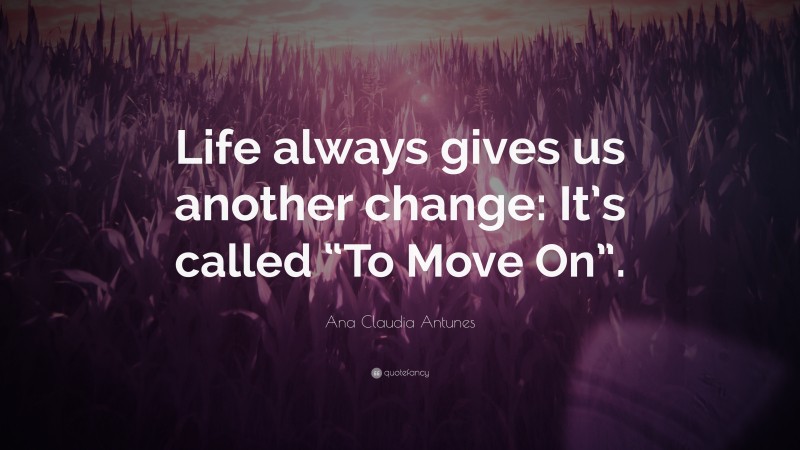 Ana Claudia Antunes Quote: “Life always gives us another change: It’s called “To Move On”.”