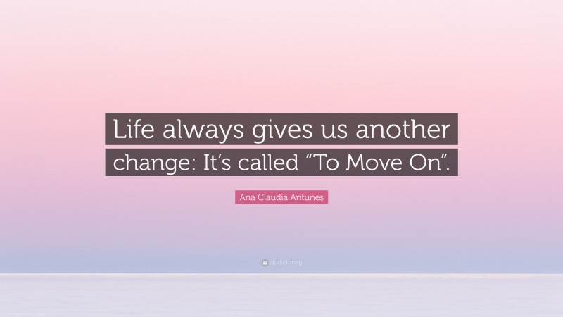 Ana Claudia Antunes Quote: “Life always gives us another change: It’s called “To Move On”.”