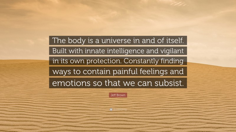 Jeff Brown Quote: “The body is a universe in and of itself. Built with innate intelligence and vigilant in its own protection. Constantly finding ways to contain painful feelings and emotions so that we can subsist.”