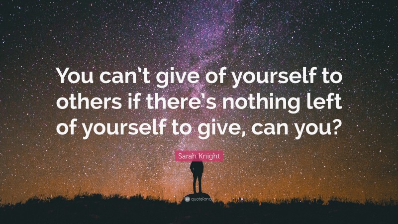 Sarah Knight Quote: “You can’t give of yourself to others if there’s nothing left of yourself to give, can you?”