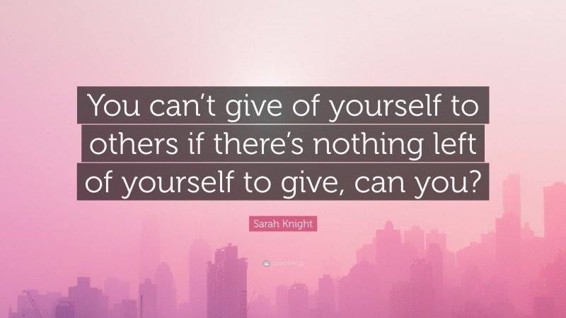 Sarah Knight Quote: “You can’t give of yourself to others if there’s nothing left of yourself to give, can you?”