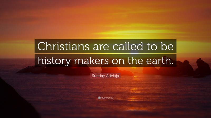 Sunday Adelaja Quote: “Christians are called to be history makers on the earth.”