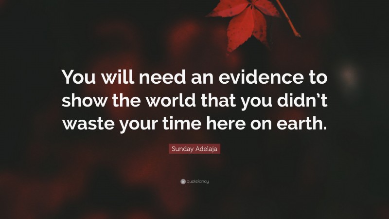 Sunday Adelaja Quote: “You will need an evidence to show the world that you didn’t waste your time here on earth.”