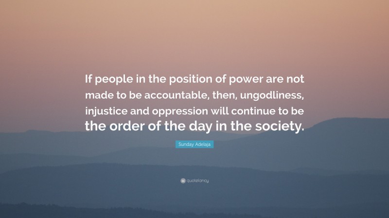 Sunday Adelaja Quote: “If people in the position of power are not made to be accountable, then, ungodliness, injustice and oppression will continue to be the order of the day in the society.”