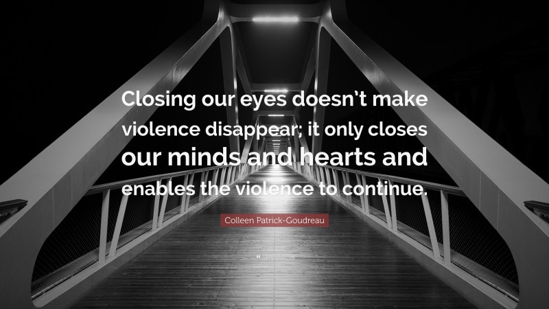 Colleen Patrick-Goudreau Quote: “Closing our eyes doesn’t make violence disappear; it only closes our minds and hearts and enables the violence to continue.”