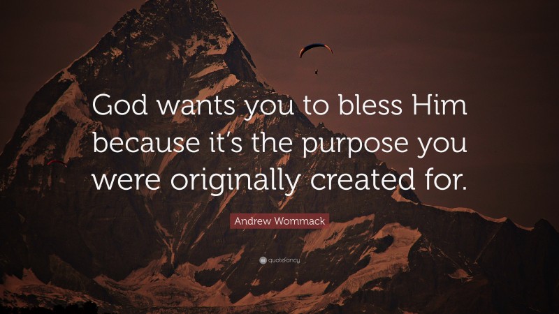 Andrew Wommack Quote: “God wants you to bless Him because it’s the purpose you were originally created for.”
