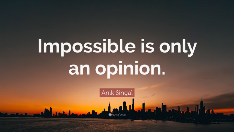 Anik Singal Quote: “Impossible is only an opinion.”