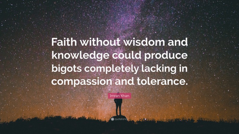 Imran Khan Quote: “Faith without wisdom and knowledge could produce bigots completely lacking in compassion and tolerance.”