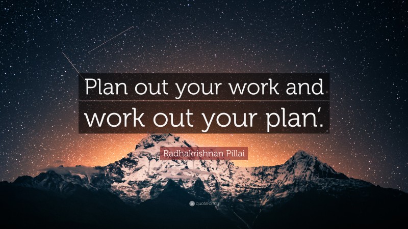 Radhakrishnan Pillai Quote: “Plan out your work and work out your plan’.”