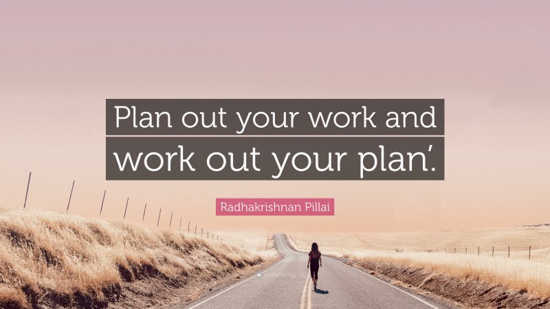 Radhakrishnan Pillai Quote: “Plan out your work and work out your plan’.”