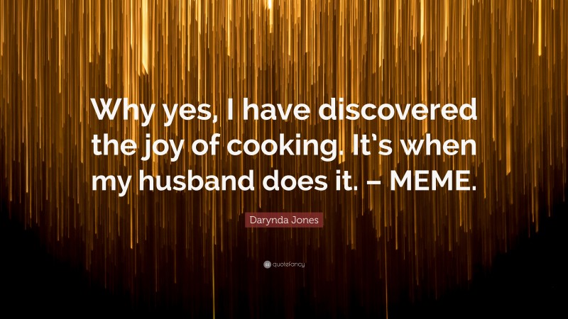 Darynda Jones Quote: “Why yes, I have discovered the joy of cooking. It’s when my husband does it. – MEME.”