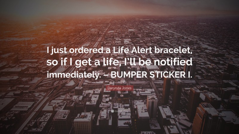 Darynda Jones Quote: “I just ordered a Life Alert bracelet, so if I get a life, I’ll be notified immediately. – BUMPER STICKER I.”