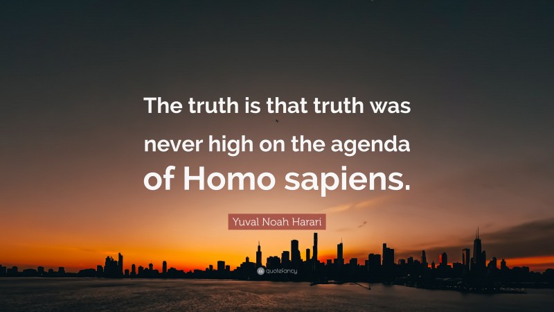 Yuval Noah Harari Quote: “The truth is that truth was never high on the agenda of Homo sapiens.”
