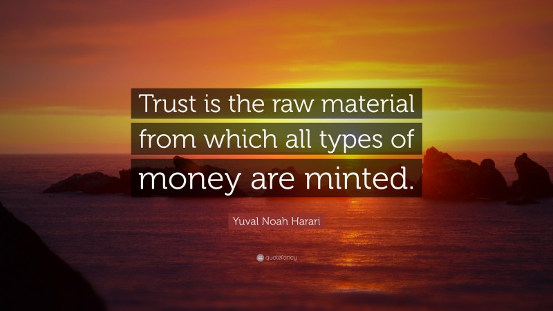 Yuval Noah Harari Quote: “Trust is the raw material from which all types of money are minted.”