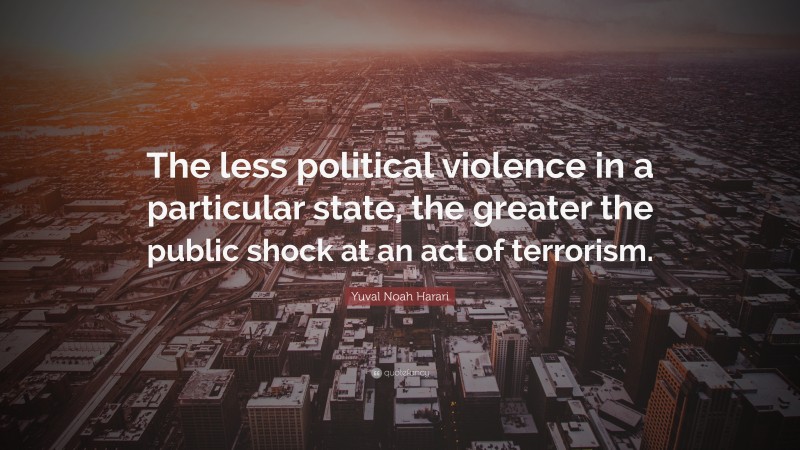 Yuval Noah Harari Quote: “The less political violence in a particular state, the greater the public shock at an act of terrorism.”