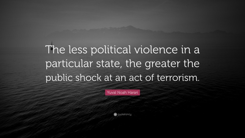 Yuval Noah Harari Quote: “The less political violence in a particular state, the greater the public shock at an act of terrorism.”