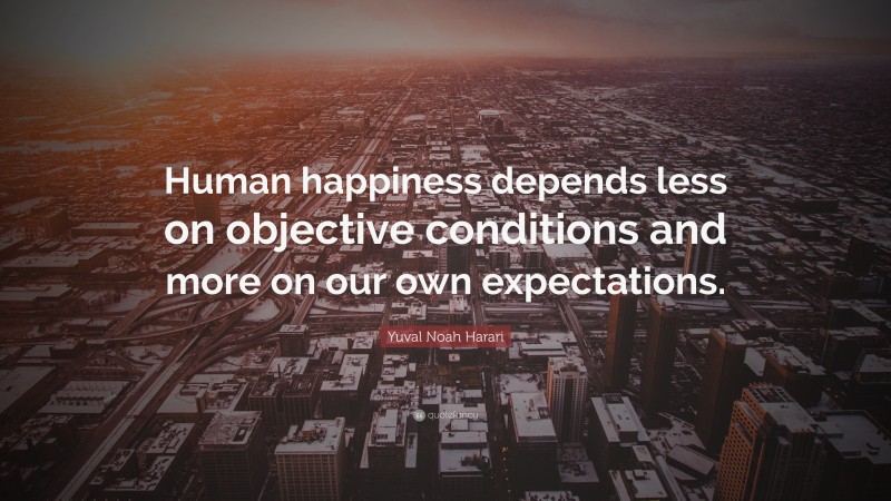 Yuval Noah Harari Quote: “Human happiness depends less on objective conditions and more on our own expectations.”