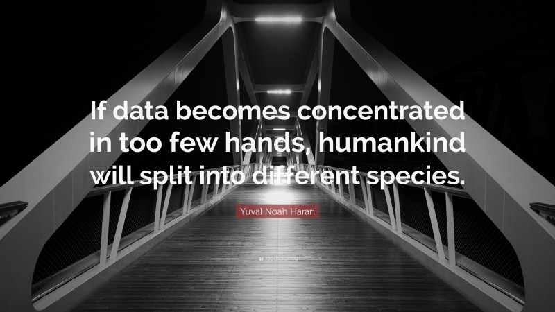 Yuval Noah Harari Quote: “If data becomes concentrated in too few hands, humankind will split into different species.”