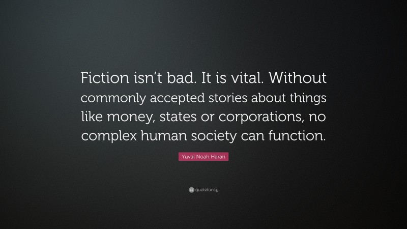Yuval Noah Harari Quote: “Fiction isn’t bad. It is vital. Without commonly accepted stories about things like money, states or corporations, no complex human society can function.”