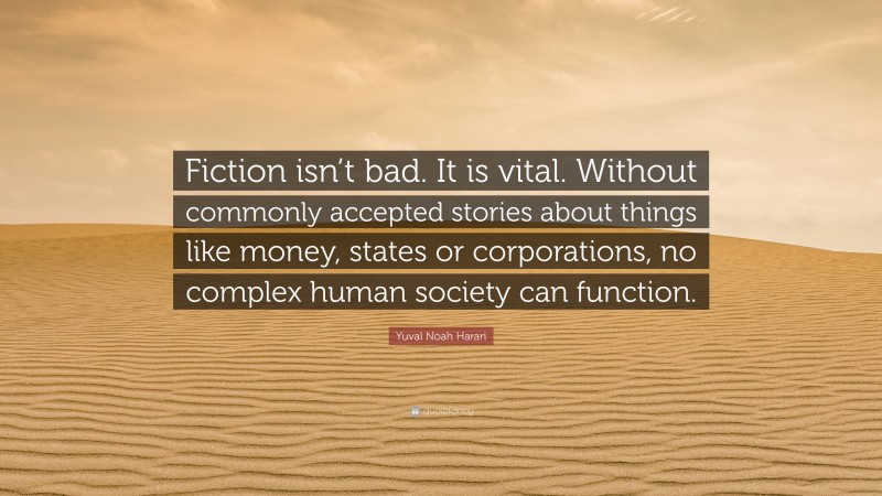 Yuval Noah Harari Quote: “Fiction isn’t bad. It is vital. Without commonly accepted stories about things like money, states or corporations, no complex human society can function.”