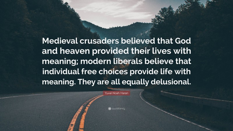 Yuval Noah Harari Quote: “Medieval crusaders believed that God and heaven provided their lives with meaning; modern liberals believe that individual free choices provide life with meaning. They are all equally delusional.”