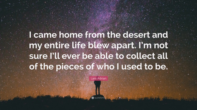 Lara Adrian Quote: “I came home from the desert and my entire life blew apart. I’m not sure I’ll ever be able to collect all of the pieces of who I used to be.”