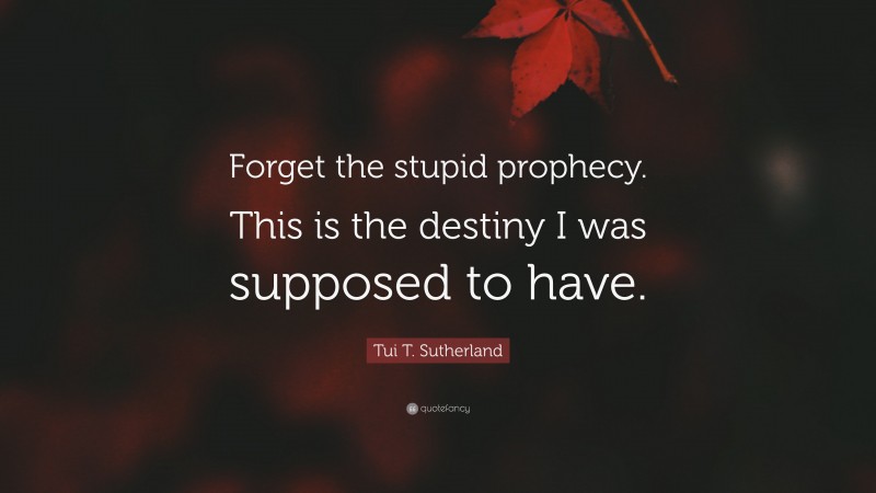 Tui T. Sutherland Quote: “Forget the stupid prophecy. This is the destiny I was supposed to have.”