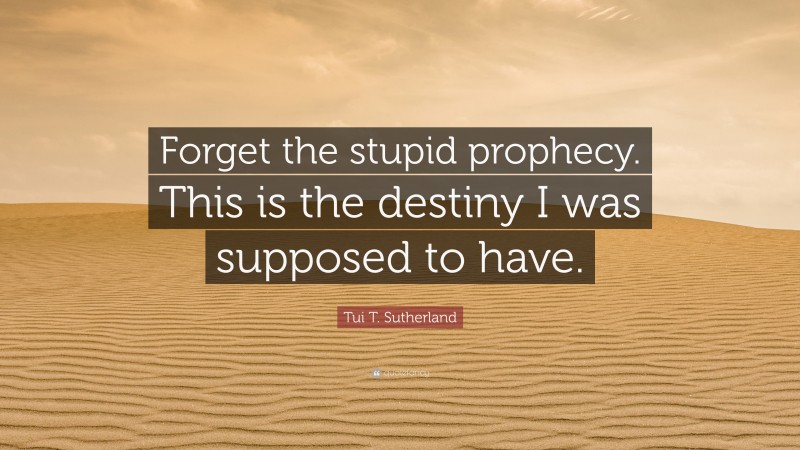 Tui T. Sutherland Quote: “Forget the stupid prophecy. This is the destiny I was supposed to have.”